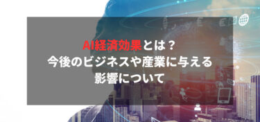 AI経済効果とは？今後のビジネスや産業に与える影響について