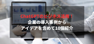 ChatGPTのビジネス活用！企業の導入事例からアイデアを含めて10個紹介
